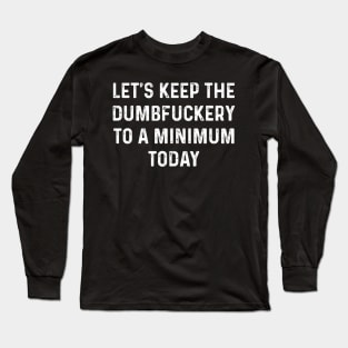 Let's Keep the Dumbfuckery to A Minimum Today Funny Saying Long Sleeve T-Shirt